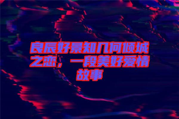 良辰好景知幾何傾城之戀，一段美好愛情故事