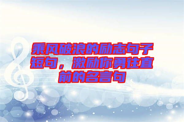 乘風(fēng)破浪的勵(lì)志句子短句，激勵(lì)你勇往直前的名言句