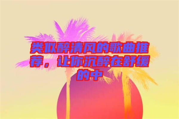 類似醉清風(fēng)的歌曲推薦，讓你沉醉在舒緩的中