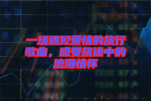 一場遇見愛情的旅行歌曲，感受旅途中的浪漫情懷