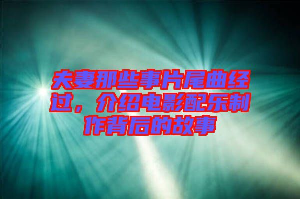 夫妻那些事片尾曲經(jīng)過，介紹電影配樂制作背后的故事