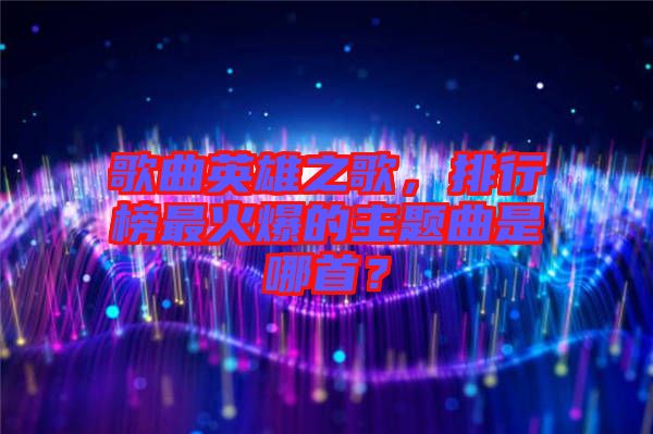 歌曲英雄之歌，排行榜最火爆的主題曲是哪首？