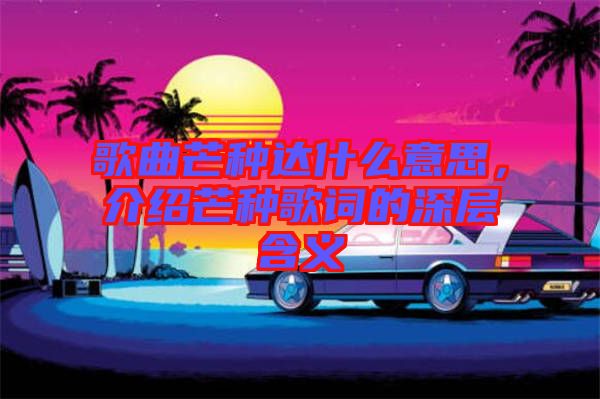歌曲芒種達(dá)什么意思，介紹芒種歌詞的深層含義