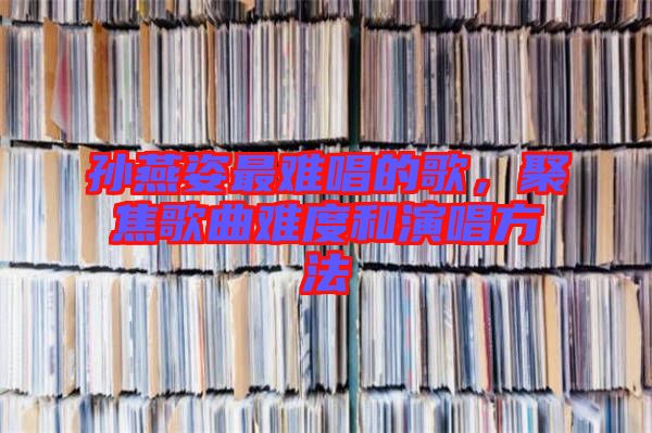 孫燕姿最難唱的歌，聚焦歌曲難度和演唱方法