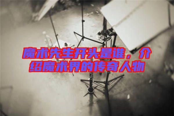 魔術(shù)先生開頭是誰，介紹魔術(shù)界的傳奇人物