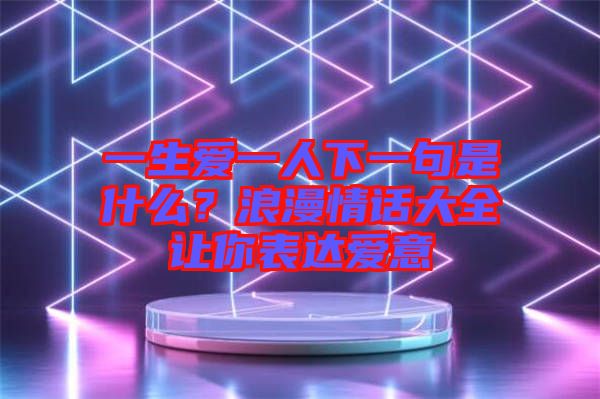 一生愛一人下一句是什么？浪漫情話大全讓你表達(dá)愛意