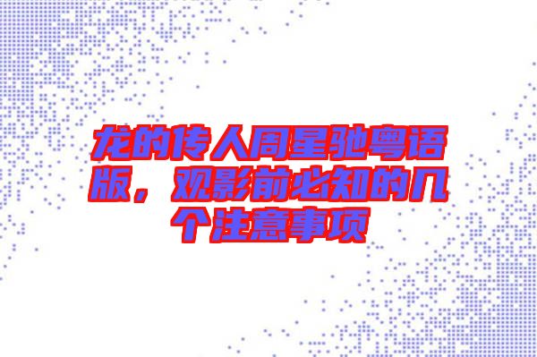 龍的傳人周星馳粵語(yǔ)版，觀影前必知的幾個(gè)注意事項(xiàng)