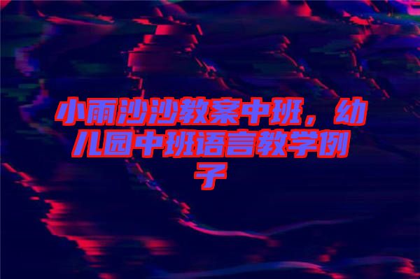 小雨沙沙教案中班，幼兒園中班語言教學(xué)例子