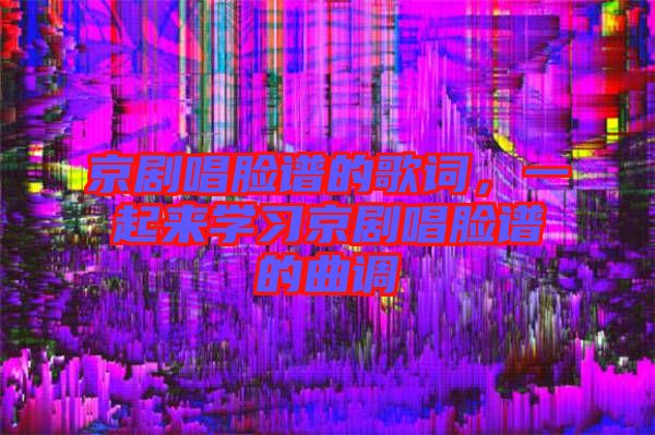 京劇唱臉譜的歌詞，一起來學習京劇唱臉譜的曲調(diào)
