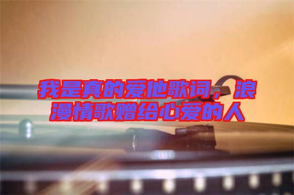 我是真的愛他歌詞，浪漫情歌贈(zèng)給心愛的人