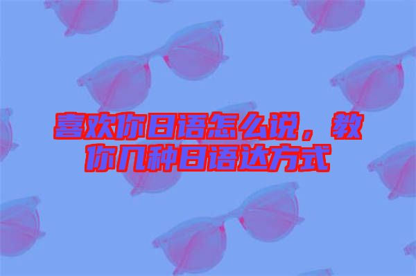 喜歡你日語怎么說，教你幾種日語達(dá)方式