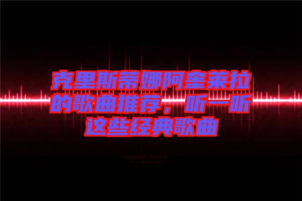 克里斯蒂娜阿奎萊拉的歌曲推薦，聽一聽這些經典歌曲
