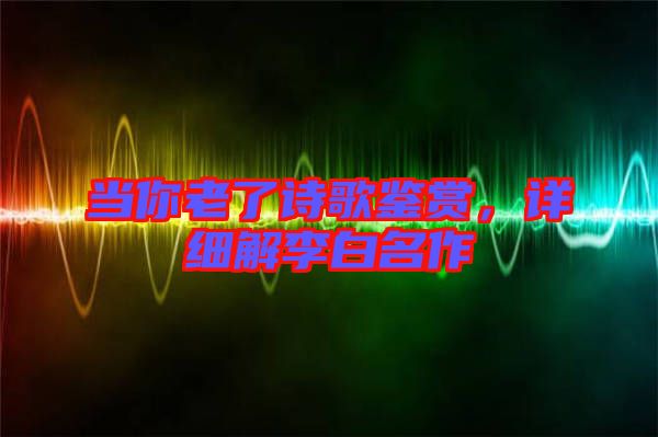 當你老了詩歌鑒賞，詳細解李白名作