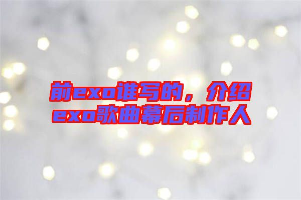 前exo誰(shuí)寫(xiě)的，介紹exo歌曲幕后制作人