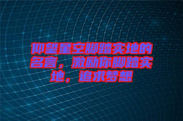 仰望星空腳踏實地的名言，激勵你腳踏實地，追求夢想