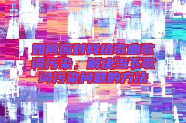 如何應(yīng)對(duì)網(wǎng)絡(luò)歌曲歌詞污染，解決當(dāng)下歌詞污染問題的方法