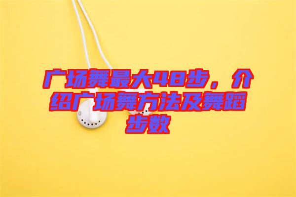 廣場(chǎng)舞最大48步，介紹廣場(chǎng)舞方法及舞蹈步數(shù)