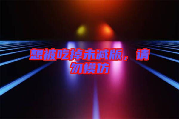 想被吃掉未減版，請(qǐng)勿模仿