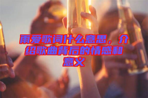 雨愛歌詞什么意思，介紹歌曲背后的情感和意義