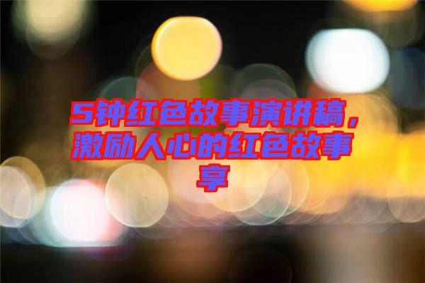 5鐘紅色故事演講稿，激勵(lì)人心的紅色故事享
