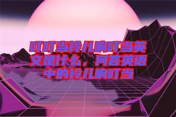 叮叮當(dāng)鈴兒響叮當(dāng)英文是什么，問答英語中的鈴兒響叮當(dāng)