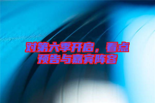 對第六季開啟，看點預(yù)告與嘉賓陣容