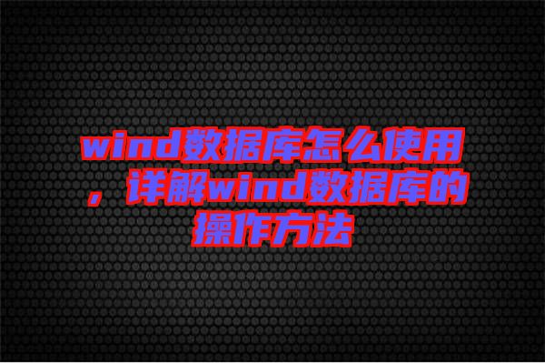 wind數(shù)據(jù)庫(kù)怎么使用，詳解wind數(shù)據(jù)庫(kù)的操作方法