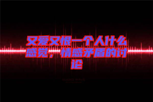 又愛又恨一個(gè)人什么感覺，情感矛盾的討論