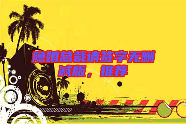 隱婚總裁請(qǐng)簽字無刪減版，推薦