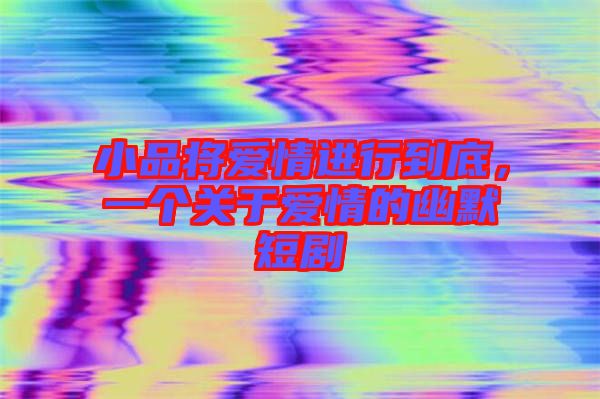 小品將愛情進行到底，一個關于愛情的幽默短劇