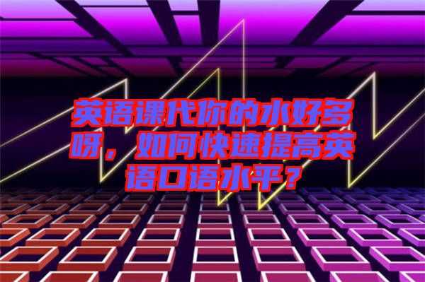 英語課代你的水好多呀，如何快速提高英語口語水平？