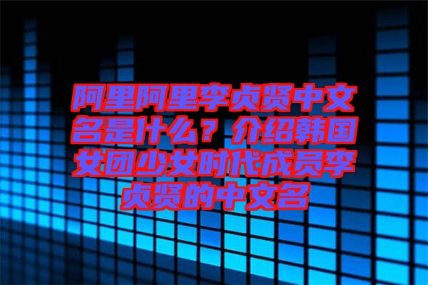 阿里阿里李貞賢中文名是什么？介紹韓國女團少女時代成員李貞賢的中文名