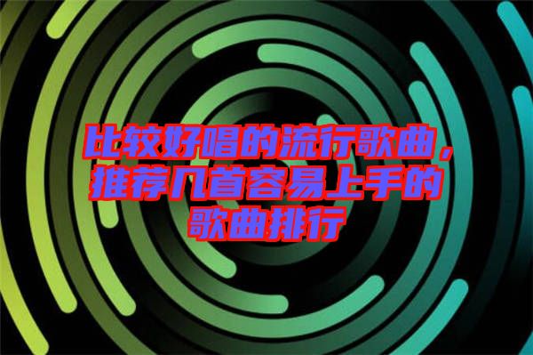 比較好唱的流行歌曲，推薦幾首容易上手的歌曲排行