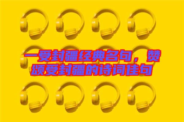 一受封疆經(jīng)典名句，贊頌受封疆的詩(shī)詞佳句