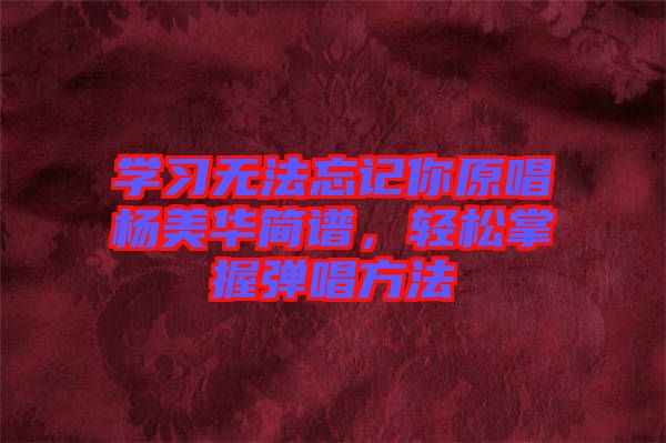 學習無法忘記你原唱楊美華簡譜，輕松掌握彈唱方法