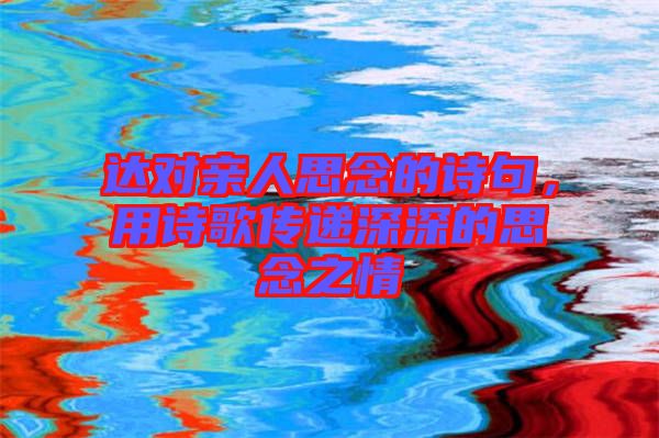 達(dá)對親人思念的詩句，用詩歌傳遞深深的思念之情