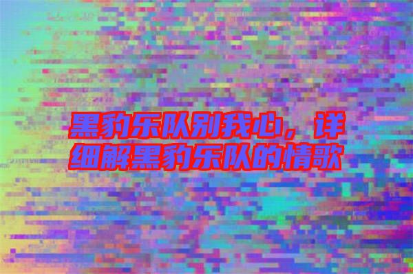 黑豹樂隊(duì)別我心，詳細(xì)解黑豹樂隊(duì)的情歌