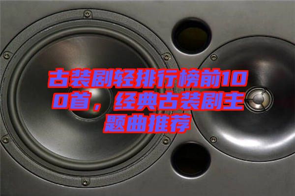古裝劇輕排行榜前100首，經(jīng)典古裝劇主題曲推薦
