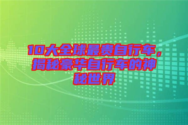 10大全球最貴自行車，揭秘豪華自行車的神秘世界
