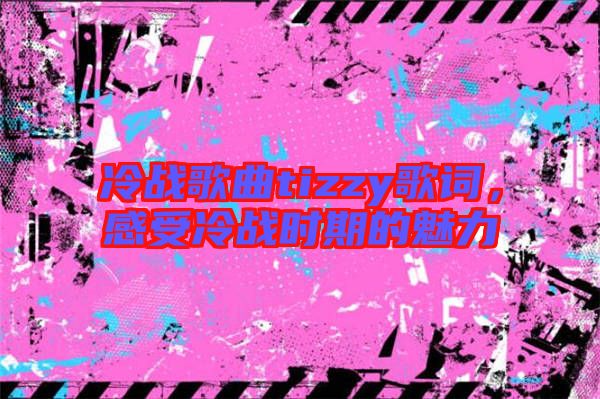 冷戰(zhàn)歌曲tizzy歌詞，感受冷戰(zhàn)時期的魅力