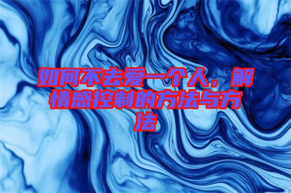 如何不去愛一個人，解情感控制的方法與方法