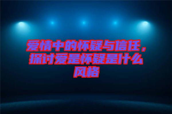 愛情中的懷疑與信任，探討愛是懷疑是什么風(fēng)格