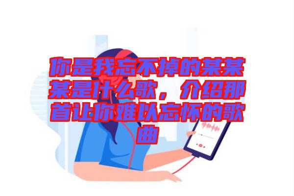 你是我忘不掉的某某某是什么歌，介紹那首讓你難以忘懷的歌曲