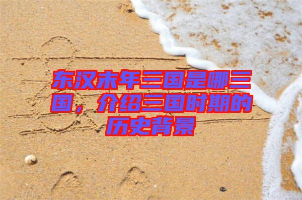 東漢末年三國(guó)是哪三國(guó)，介紹三國(guó)時(shí)期的歷史背景