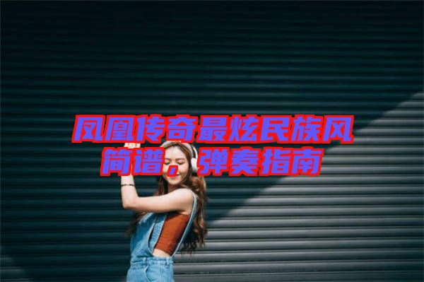 鳳凰傳奇最炫民族風(fēng)簡譜，彈奏指南