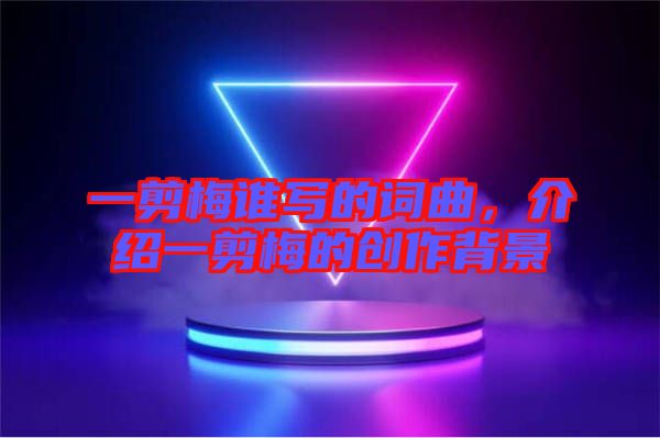 一剪梅誰寫的詞曲，介紹一剪梅的創(chuàng)作背景