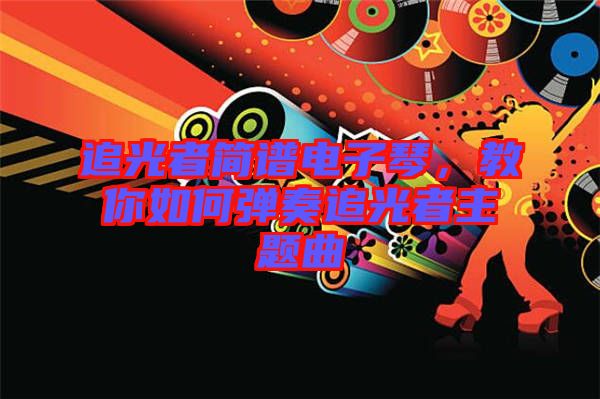 追光者簡譜電子琴，教你如何彈奏追光者主題曲