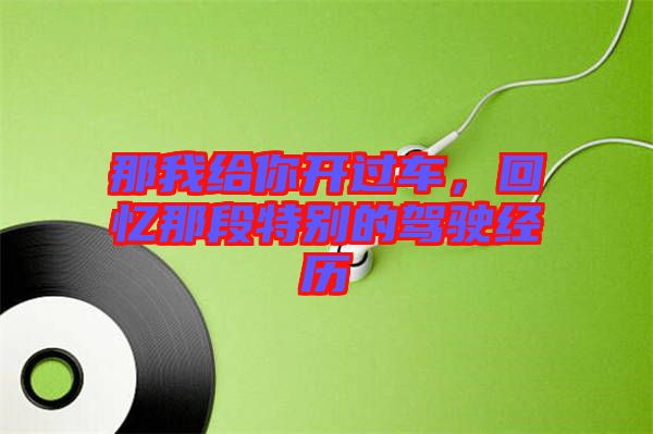 那我給你開過車，回憶那段特別的駕駛經(jīng)歷