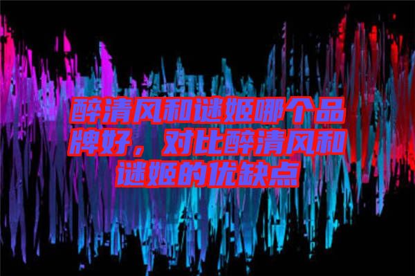 醉清風(fēng)和謎姬哪個(gè)品牌好，對比醉清風(fēng)和謎姬的優(yōu)缺點(diǎn)