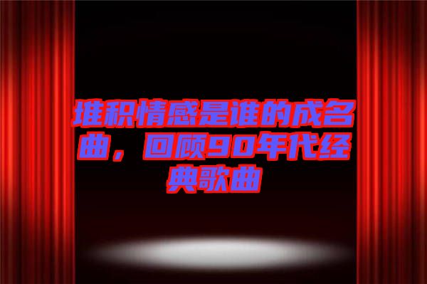 堆積情感是誰(shuí)的成名曲，回顧90年代經(jīng)典歌曲